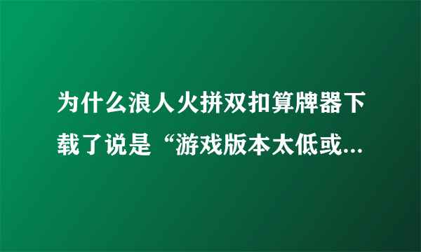 为什么浪人火拼双扣算牌器下载了说是“游戏版本太低或未知,程序不支持”