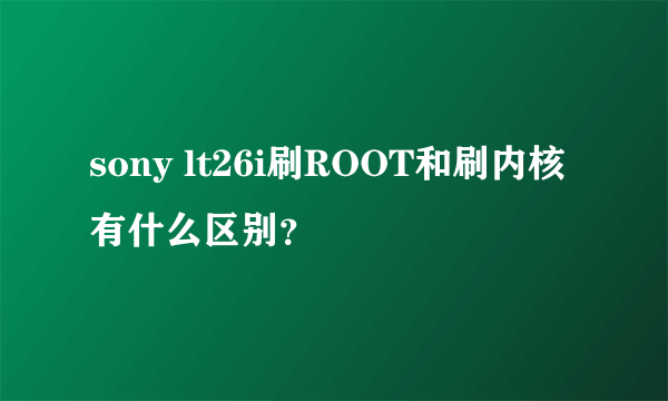 sony lt26i刷ROOT和刷内核有什么区别？