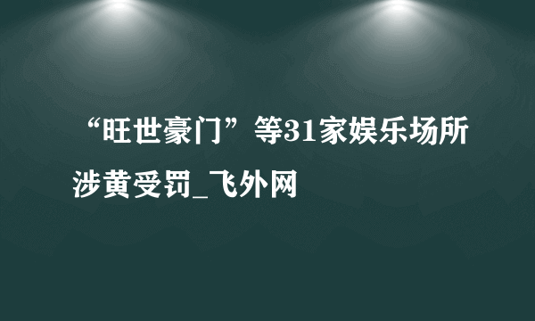 “旺世豪门”等31家娱乐场所涉黄受罚_飞外网