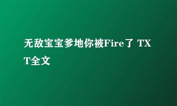 无敌宝宝爹地你被Fire了 TXT全文