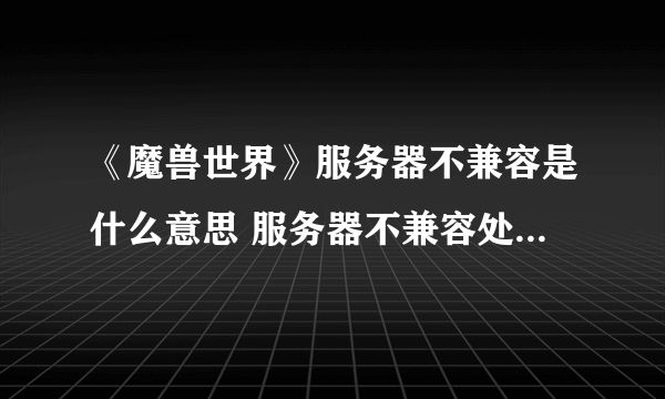 《魔兽世界》服务器不兼容是什么意思 服务器不兼容处理方法分享