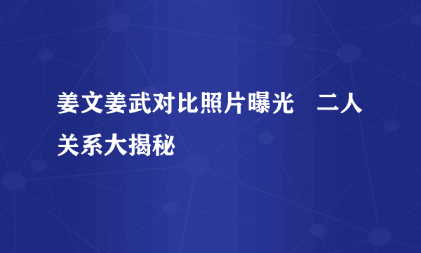 姜文姜武对比照片曝光   二人关系大揭秘