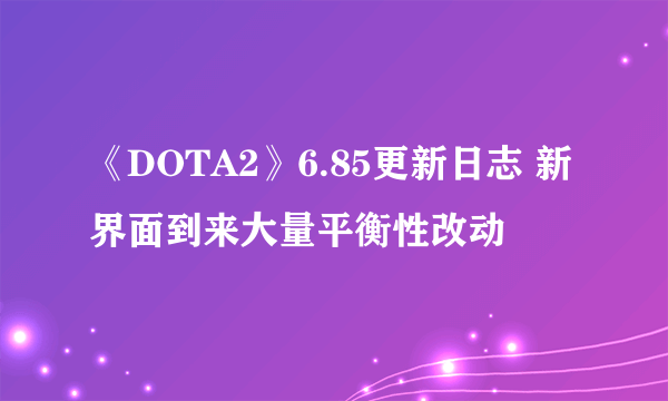 《DOTA2》6.85更新日志 新界面到来大量平衡性改动