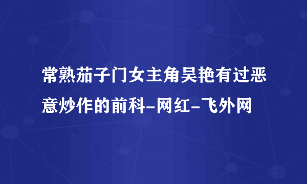 常熟茄子门女主角吴艳有过恶意炒作的前科-网红-飞外网