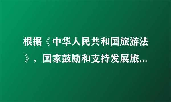 根据《中华人民共和国旅游法》，国家鼓励和支持发展旅游____和培