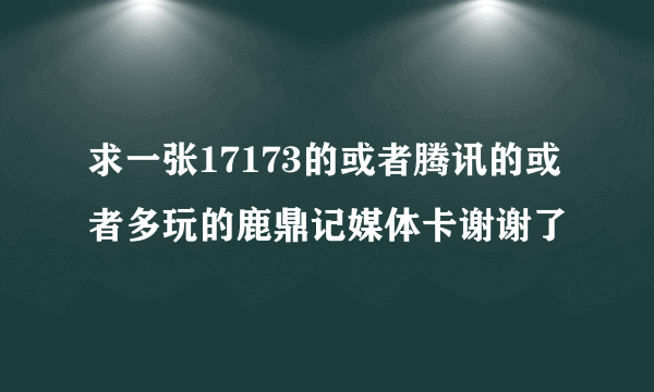 求一张17173的或者腾讯的或者多玩的鹿鼎记媒体卡谢谢了