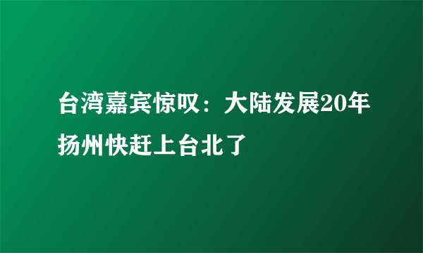 台湾嘉宾惊叹：大陆发展20年扬州快赶上台北了