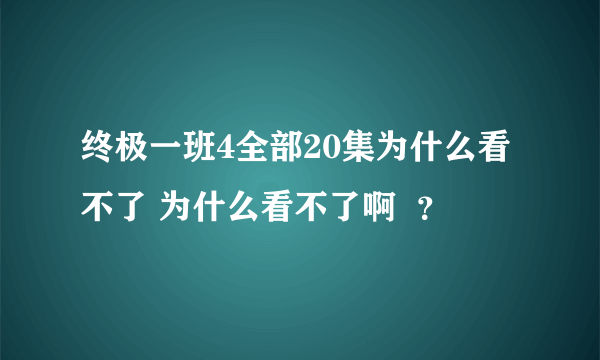 终极一班4全部20集为什么看不了 为什么看不了啊  ？