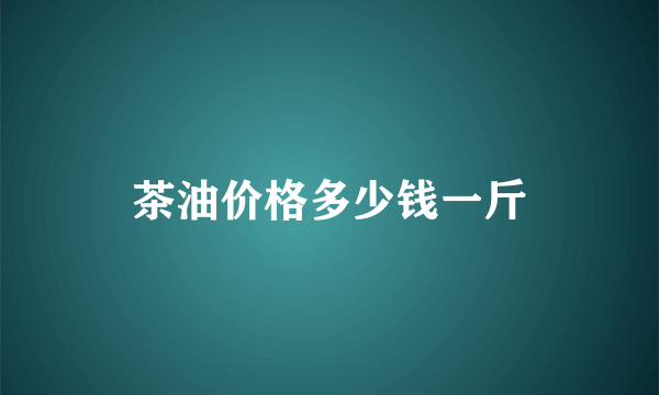 茶油价格多少钱一斤