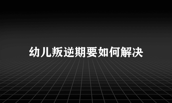 幼儿叛逆期要如何解决