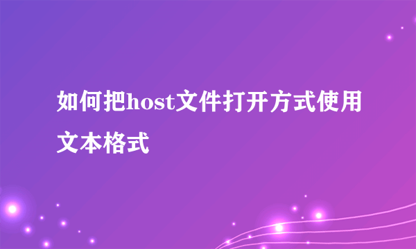 如何把host文件打开方式使用文本格式