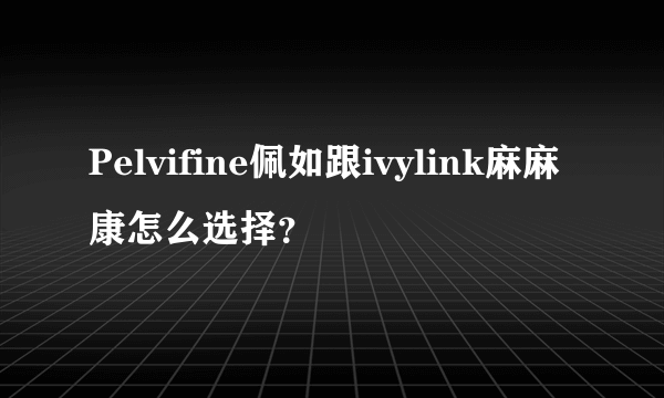 Pelvifine佩如跟ivylink麻麻康怎么选择？