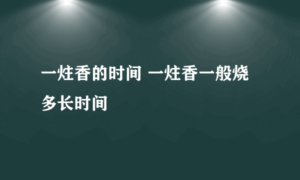 一炷香的时间 一炷香一般烧多长时间