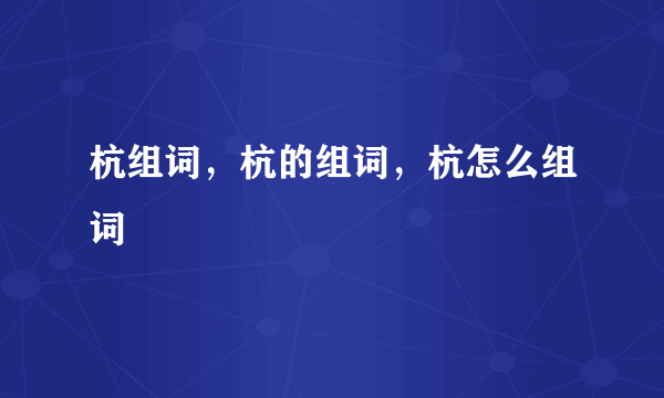 杭组词，杭的组词，杭怎么组词