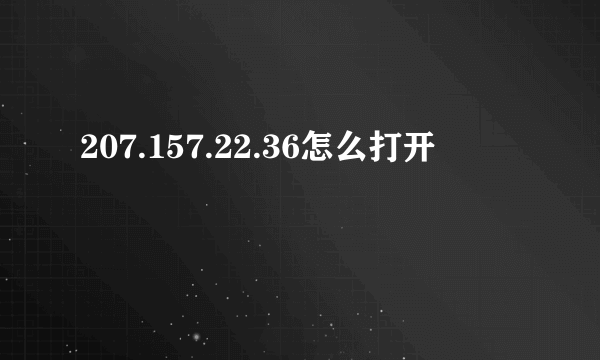 207.157.22.36怎么打开