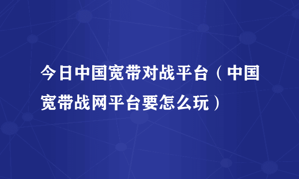 今日中国宽带对战平台（中国宽带战网平台要怎么玩）