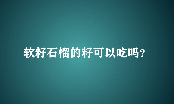 软籽石榴的籽可以吃吗？