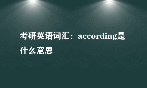 考研英语词汇：according是什么意思