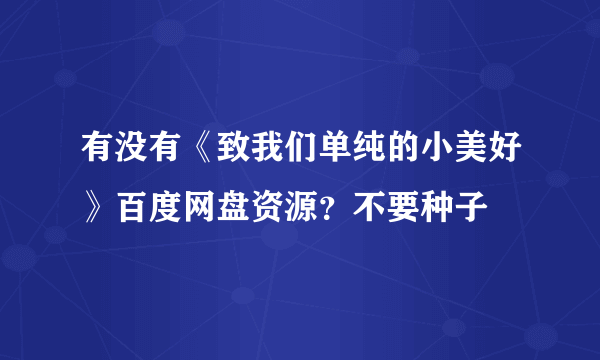 有没有《致我们单纯的小美好》百度网盘资源？不要种子