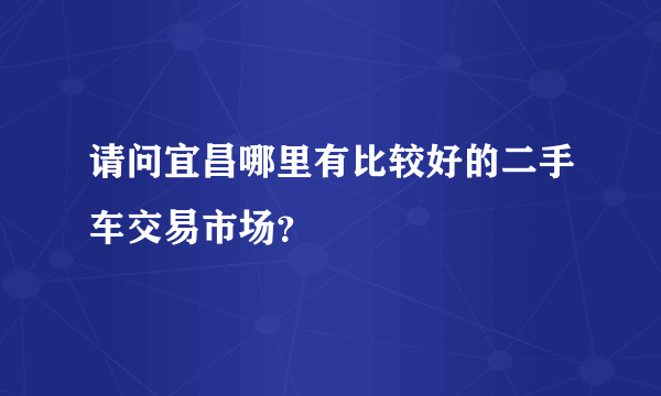 请问宜昌哪里有比较好的二手车交易市场？