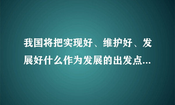 我国将把实现好、维护好、发展好什么作为发展的出发点和落脚点？青年大学习特辑答案[多图]