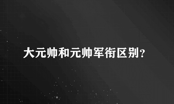 大元帅和元帅军衔区别？