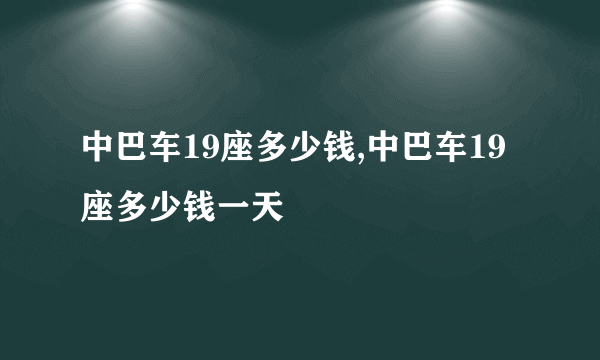 中巴车19座多少钱,中巴车19座多少钱一天