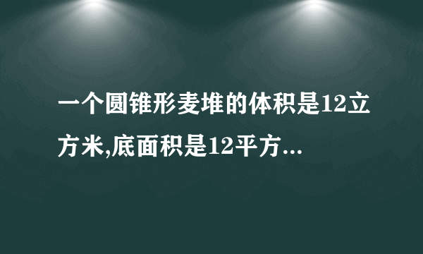 一个圆锥形麦堆的体积是12立方米,底面积是12平方米,这个麦堆高多少米?