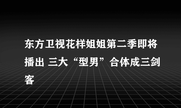 东方卫视花样姐姐第二季即将播出 三大“型男”合体成三剑客