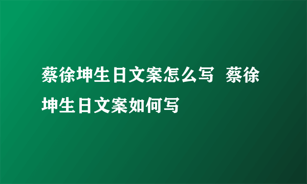 蔡徐坤生日文案怎么写  蔡徐坤生日文案如何写