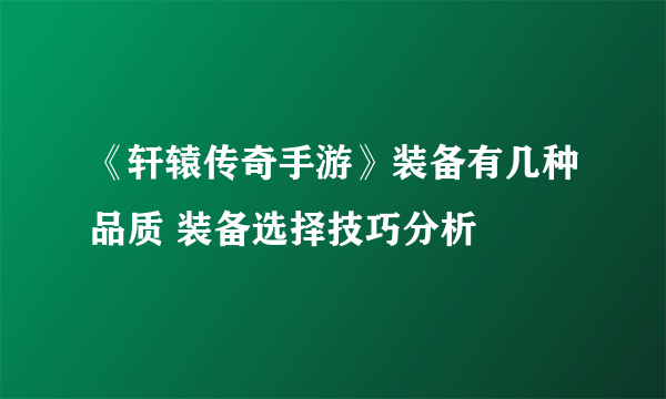 《轩辕传奇手游》装备有几种品质 装备选择技巧分析