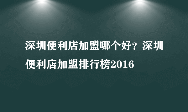 深圳便利店加盟哪个好？深圳便利店加盟排行榜2016