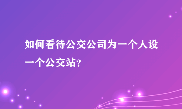 如何看待公交公司为一个人设一个公交站？