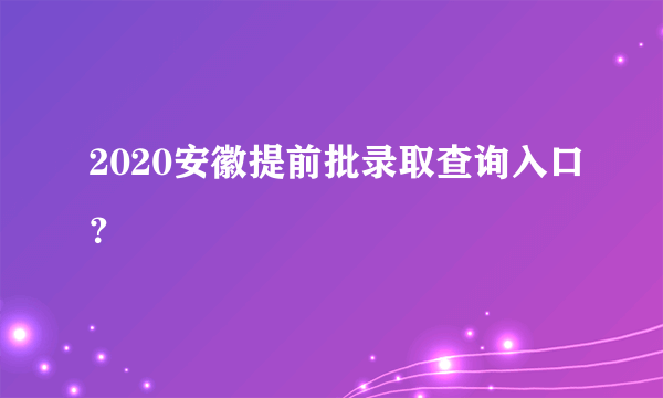 2020安徽提前批录取查询入口？