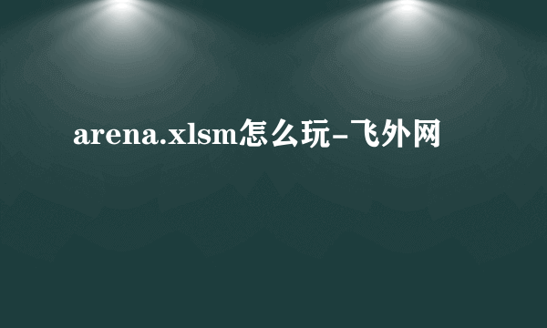 arena.xlsm怎么玩-飞外网