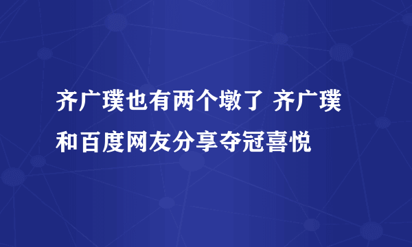 齐广璞也有两个墩了 齐广璞和百度网友分享夺冠喜悦