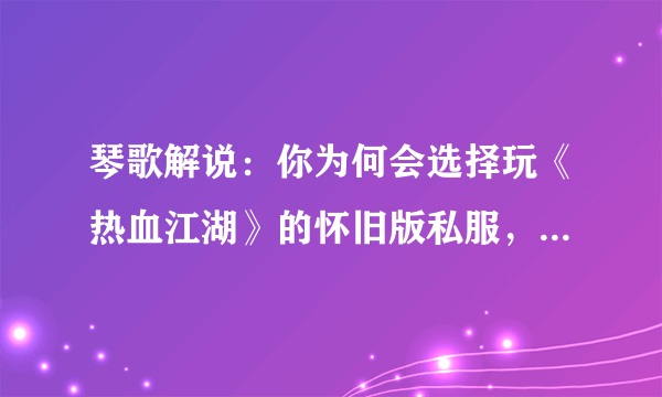 琴歌解说：你为何会选择玩《热血江湖》的怀旧版私服，而不是官服