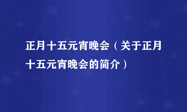 正月十五元宵晚会（关于正月十五元宵晚会的简介）