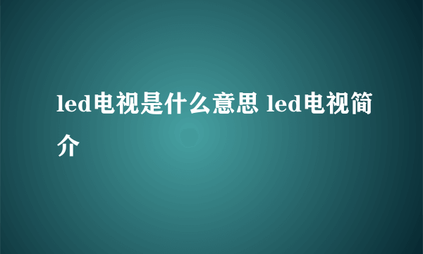 led电视是什么意思 led电视简介