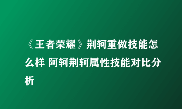 《王者荣耀》荆轲重做技能怎么样 阿轲荆轲属性技能对比分析