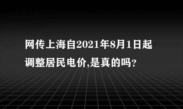 网传上海自2021年8月1日起调整居民电价,是真的吗？