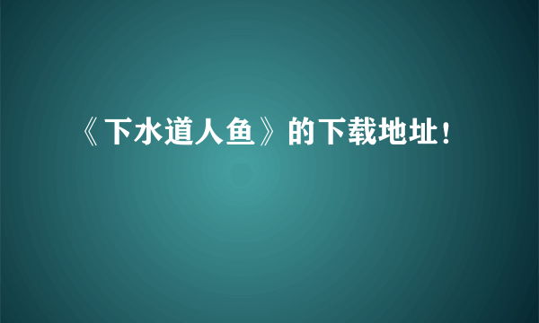 《下水道人鱼》的下载地址！