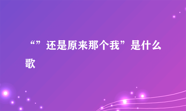 “”还是原来那个我”是什么歌