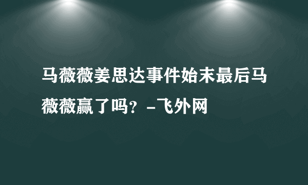 马薇薇姜思达事件始末最后马薇薇赢了吗？-飞外网