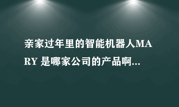 亲家过年里的智能机器人MARY 是哪家公司的产品啊 ！！ 会接电话，打电话，开灯啥的。。。。