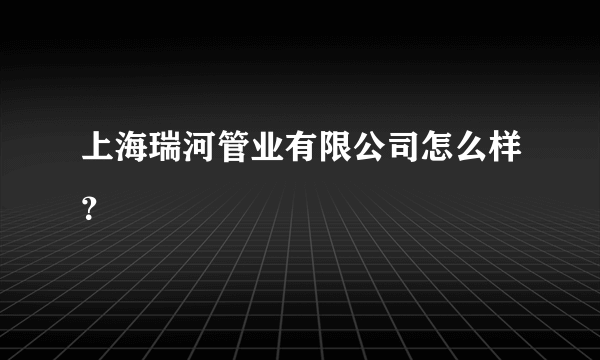 上海瑞河管业有限公司怎么样？