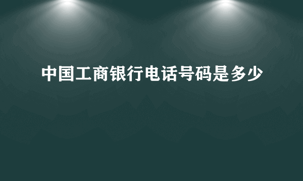 中国工商银行电话号码是多少