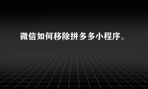 微信如何移除拼多多小程序。