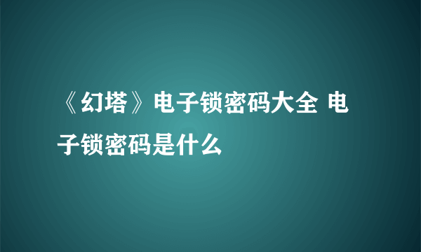 《幻塔》电子锁密码大全 电子锁密码是什么