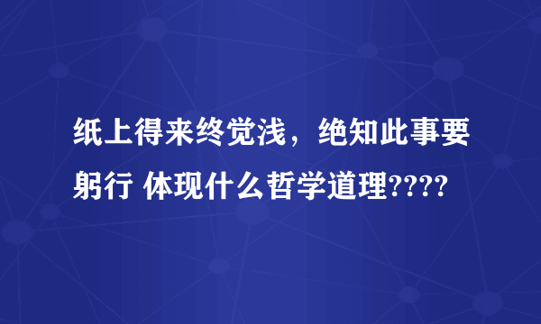 纸上得来终觉浅，绝知此事要躬行 体现什么哲学道理????